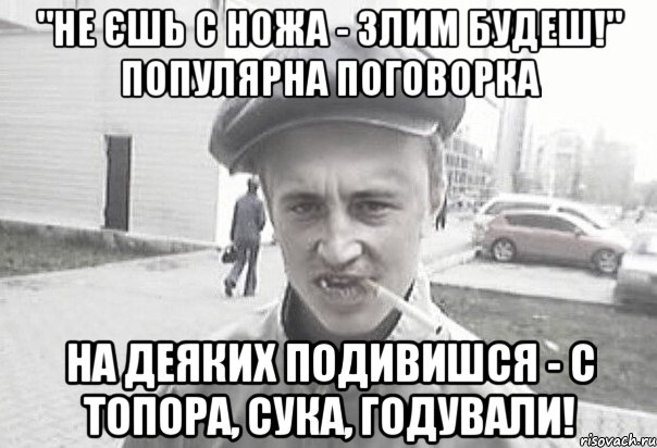 "Не єшь с ножа - злим будеш!" популярна поговорка На деяких подивишся - с топора, сука, годували!, Мем Пацанська философия