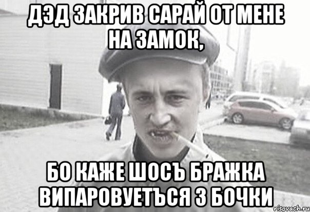 дэд закрив сарай от мене на замок, бо каже шосъ бражка випаровуетъся з бочки, Мем Пацанська философия