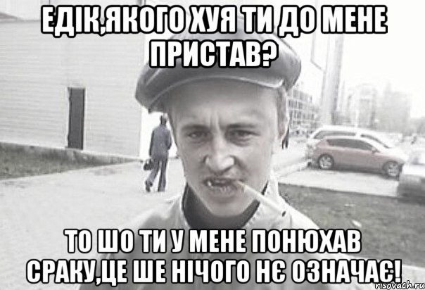 Едік,якого хуя ти до мене пристав? То шо ти у мене понюхав сраку,це ше нічого нє означає!, Мем Пацанська философия