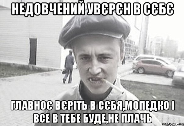 недовчений увєрєн в сєбє главноє вєріть в сєбя,мопедко і все в тебе буде,не плачь, Мем Пацанська философия