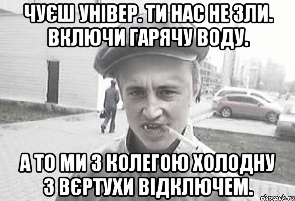 Чуєш універ. Ти нас не зли. Включи гарячу воду. А то ми з колегою холодну з вєртухи відключем., Мем Пацанська философия