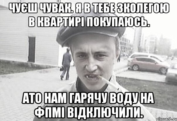 Чуєш чувак. я в тебе зколегою в квартирі покупаюсь. Ато нам гарячу воду на ФПМі відключили., Мем Пацанська философия