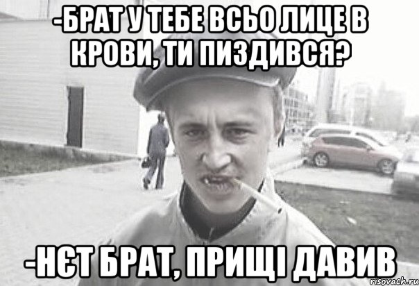 -Брат у тебе всьо лице в крови, ти пиздився? -Нєт брат, прищі давив, Мем Пацанська философия