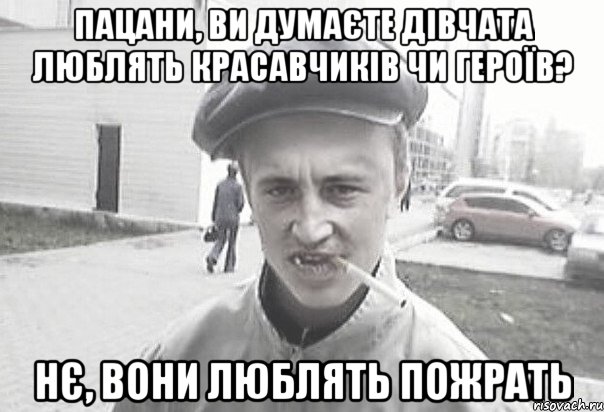 пацани, ви думаєте дівчата люблять красавчиків чи героїв? Нє, вони люблять пожрать, Мем Пацанська философия