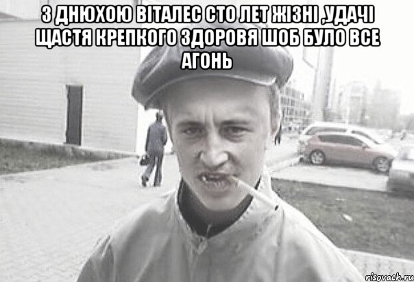 з днюхою Віталес сто лет жізні ,удачі щастя крепкого здоровя шоб було все агонь , Мем Пацанська философия