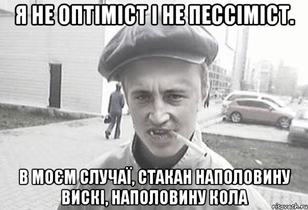 Я не оптіміст і не пессіміст. В моєм случаї, стакан наполовину вискі, наполовину кола, Мем Пацанська философия