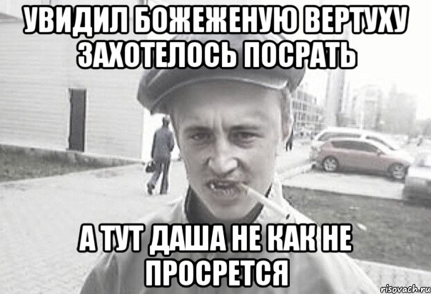 увидил божеженую вертуху захотелось посрать а тут даша не как не просрется, Мем Пацанська философия