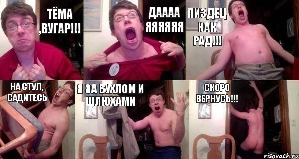 ТЁМА ,ВУГАР!!! ДАААА ЯЯЯЯЯЯ ПИЗДЕЦ КАК РАД!!! НА СТУЛ, САДИТЕСЬ Я ЗА БУХЛОМ И ШЛЮХАМИ СКОРО ВЕРНУСЬ!!!, Комикс  Печалька 90лвл