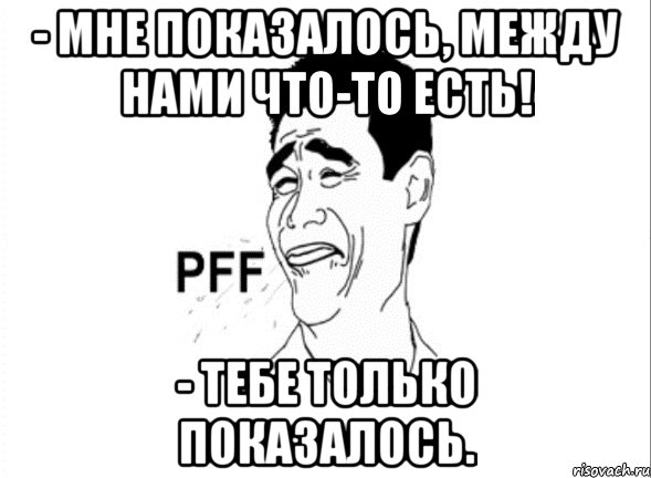 - Мне показалось, между нами что-то есть! - Тебе только показалось., Мем пфф