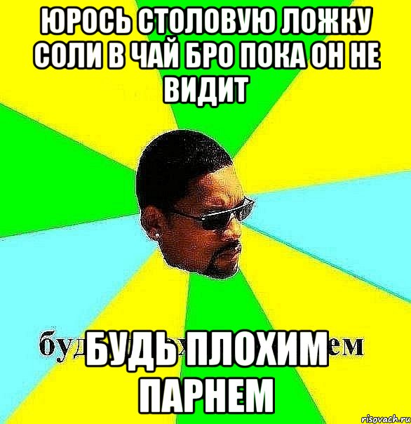 юрось столовую ложку соли в чай бро пока он не видит будь плохим парнем, Мем Плохой парень