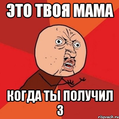 Про твою маму. Твоя мама. Получил тройку Мем. Когда получил 3. Твоя мама и ты.