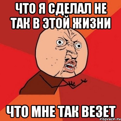 Не везет в жизни. Почему мне так не везет. Почему мне так не везет в жизни. Везет Мем. Почему мне так везет.