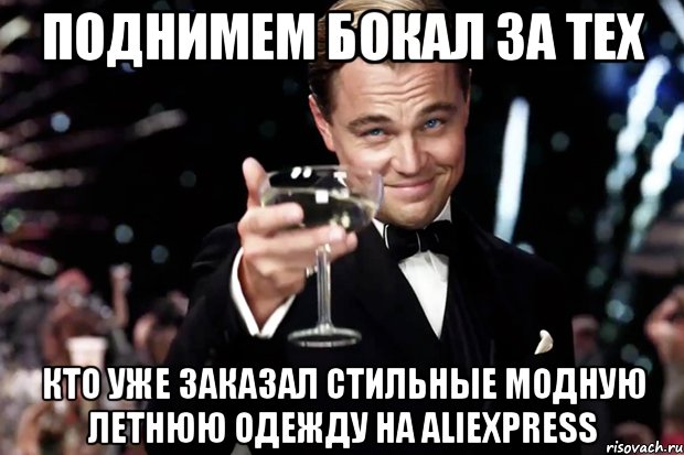 Поднимем бокал за тех кто уже заказал стильные модную летнюю одежду на AliExpress, Мем Великий Гэтсби (бокал за тех)