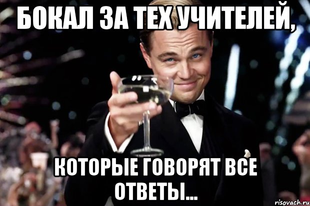 БОКАЛ ЗА ТЕХ УЧИТЕЛЕЙ, КОТОРЫЕ ГОВОРЯТ ВСЕ ОТВЕТЫ..., Мем Великий Гэтсби (бокал за тех)