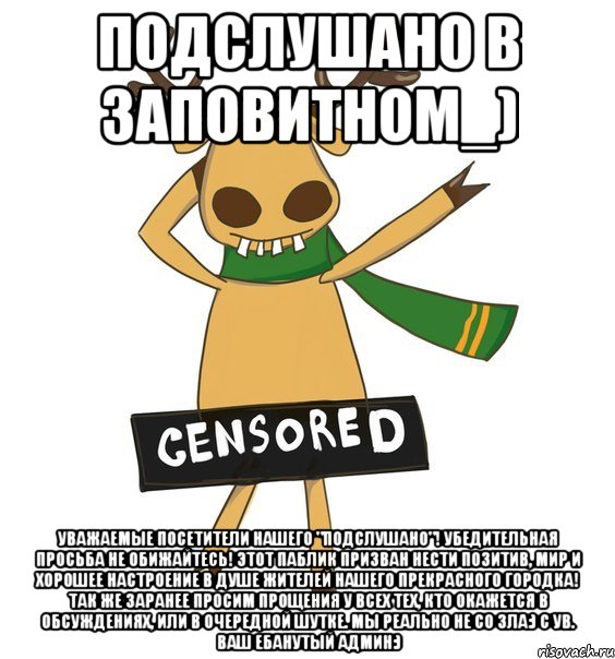 Подслушано в Заповитном_) Уважаемые посетители нашего "Подслушано"! Убедительная просьба НЕ ОБИЖАЙТЕСЬ! Этот паблик призван нести позитив, мир и хорошее настроение в душе жителей нашего прекрасного городка! Так же заранее просим прощения у всех тех, кто окажется в обсуждениях, или в очередной шутке. Мы реально не со зла:) С ув. ваш ебанутый админ:)