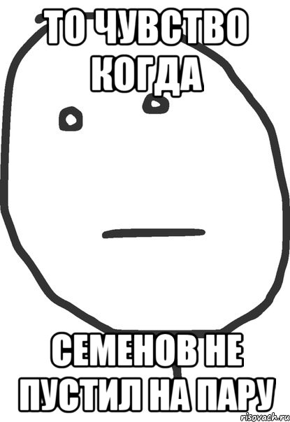 ТО ЧУВСТВО КОГДА СЕМЕНОВ НЕ ПУСТИЛ НА ПАРУ, Мем покер фейс