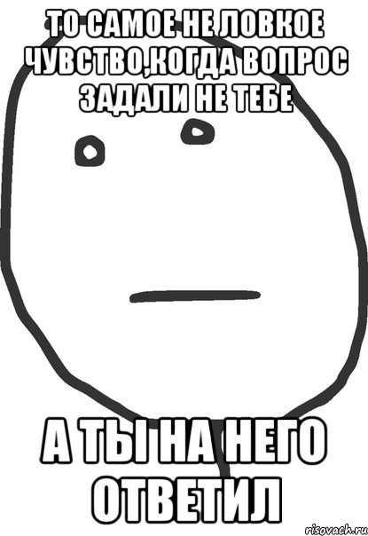 то самое не ловкое чувство,когда вопрос задали не тебе а ты на него ответил, Мем покер фейс