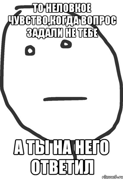 то неловкое чувство,когда вопрос задали не тебе а ты на него ответил, Мем покер фейс