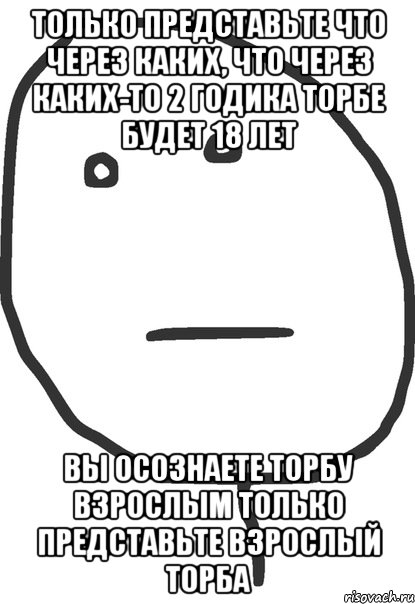 Только представьте что через каких, что через каких-то 2 годика торбе будет 18 лет вы осознаете торбу взрослым только представьте взрослый торба, Мем покер фейс