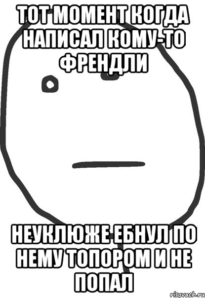 Тот момент когда написал кому-то френдли неуклюже ебнул по нему топором и не попал, Мем покер фейс