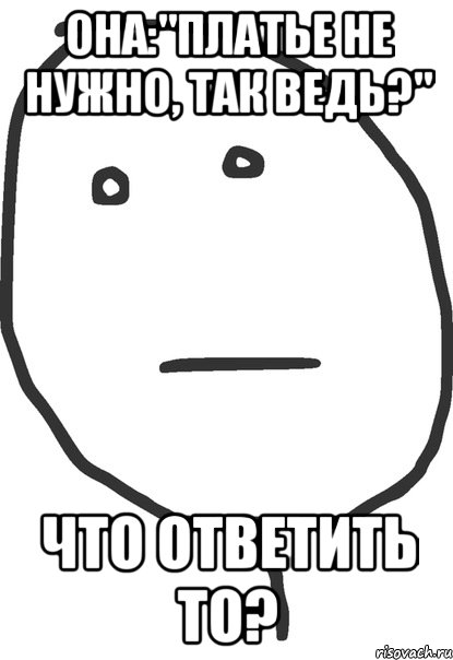 она:"платье не нужно, так ведь?" что ответить то?, Мем покер фейс