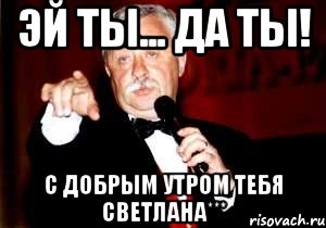 Эй ты... да ты! С добрым утром тебя Светлана***