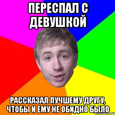 Переспал с девушкой Рассказал лучшему другу, чтобы и ему не обидно было