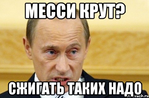 МЕССИ КРУТ? СЖИГАТЬ ТАКИХ НАДО, Мем путин