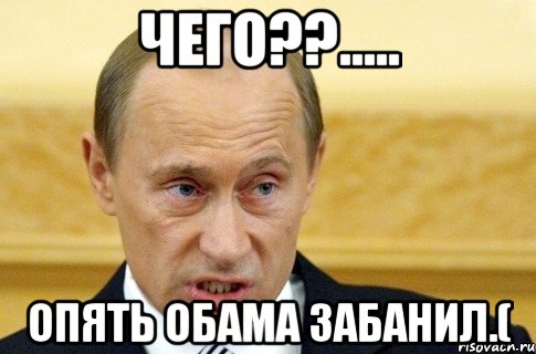 Чего??..... ОПЯТЬ ОБАМА ЗАБАНИЛ.(, Мем путин