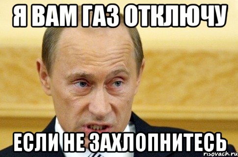 Я ВАМ ГАЗ ОТКЛЮЧУ ЕСЛИ НЕ ЗАХЛОПНИТЕСЬ, Мем путин