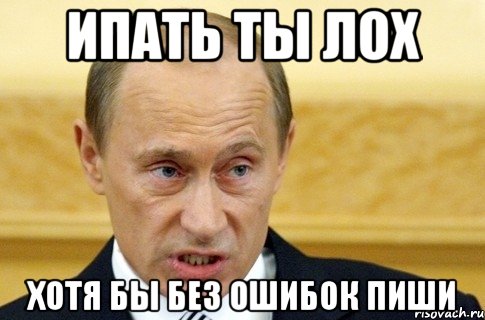 ипать ты лох хотя бы без ошибок пиши, Мем путин