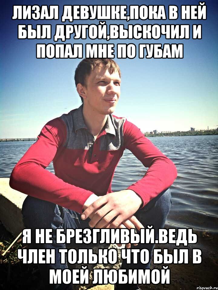 Лизал девушке,пока в ней был другой,выскочил и попал мне по губам я не брезгливый.ведь член только что был в моей любимой