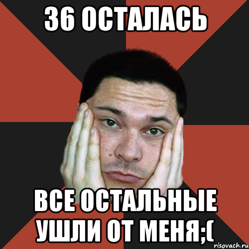 36 осталась все остальные ушли от меня;(