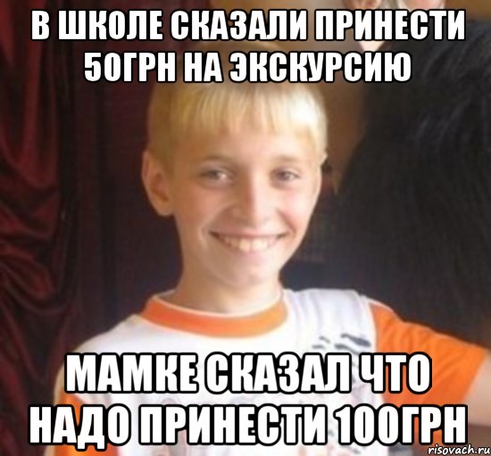 в школе сказали принести 50грн на экскурсию мамке сказал что надо принести 100грн, Мем Типичный школьник