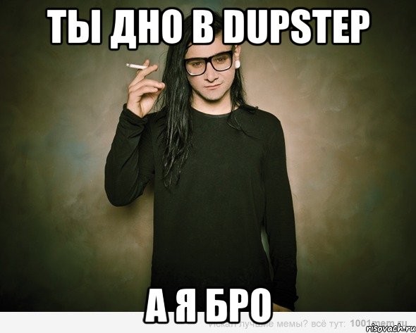 ты дно в Dupstep а я бро