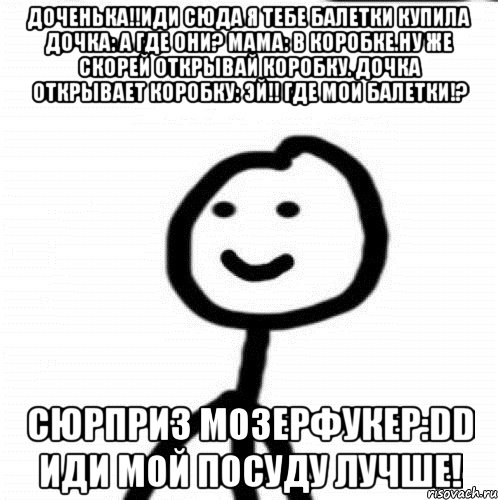 Доченька!!Иди сюда я тебе балетки купила Дочка: А где они? Мама: В коробке.Ну же скорей открывай коробку. Дочка открывает коробку: Эй!! Где мои балетки!? Сюрприз мозерфукер:DD Иди мой посуду лучше!, Мем Теребонька (Диб Хлебушек)