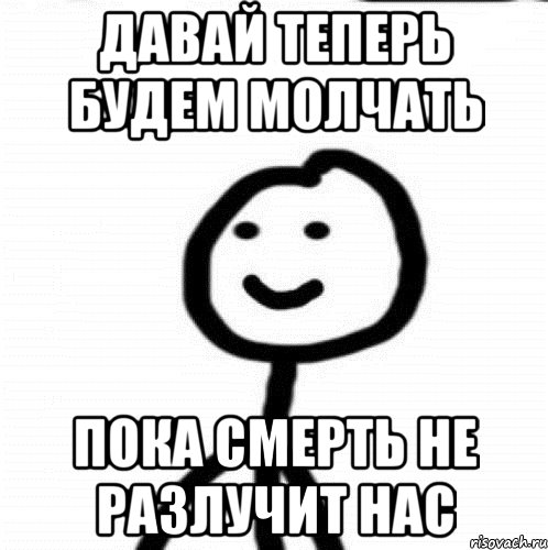 Ну давай молчать. Будем молчать. Так и будешь молчать. Долго молчать будешь. Пока смерть не разлучит нас Мем.