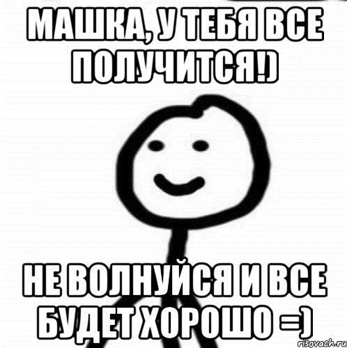 Не получится. У тебя все получится. Все будет хорошо Мем. У тебя получится. У тебя всë получится.