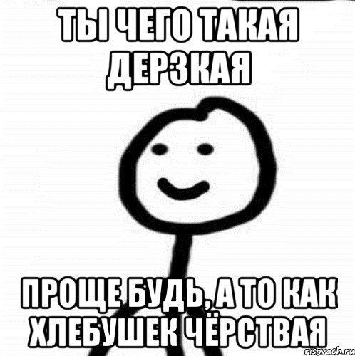 Ты чего такая дерзкая Проще будь, а то как хлебушек чёрствая, Мем Теребонька (Диб Хлебушек)