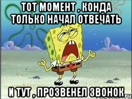 Тот момент , конда только начал отвечать и тут , прозвенел звонок, Мем Спанч Боб плачет