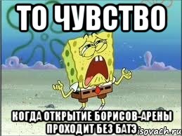 то чувство когда открытие борисов-арены проходит без батэ, Мем Спанч Боб плачет