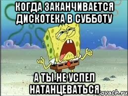 КОГДА ЗАКАНЧИВАЕТСЯ ДИСКОТЕКА В СУББОТУ А ТЫ НЕ УСПЕЛ НАТАНЦЕВАТЬСЯ, Мем Спанч Боб плачет