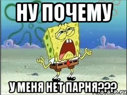 НУ ПОЧЕМУ У МЕНЯ НЕТ ПАРНЯ???, Мем Спанч Боб плачет