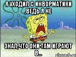 я уходил с инворматики ,ведь я не знал,что они там играют в..., Мем Спанч Боб плачет