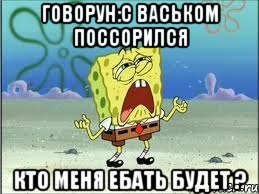 говорун:с васьком поссорился кто меня ебать будет ?, Мем Спанч Боб плачет