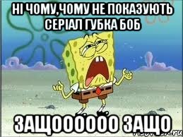 ні чому,чому не показують серіал губка боб защоооооо защо, Мем Спанч Боб плачет