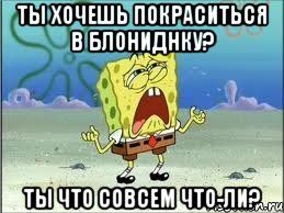 Ты хочешь покраситься в блониднку? Ты что совсем что-ли?, Мем Спанч Боб плачет