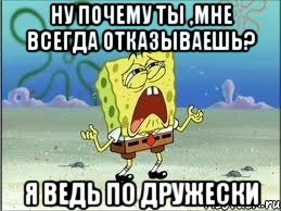 ну почему ты ,мне всегда отказываешь? я ведь по дружески, Мем Спанч Боб плачет