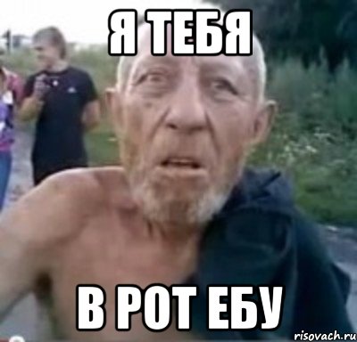 Я ТЕБЯ В РОТ ЕБУ