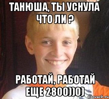 Танюша, ты уснула что ли ? Работай, Работай еще 2800))0), Мем Типичный школьник